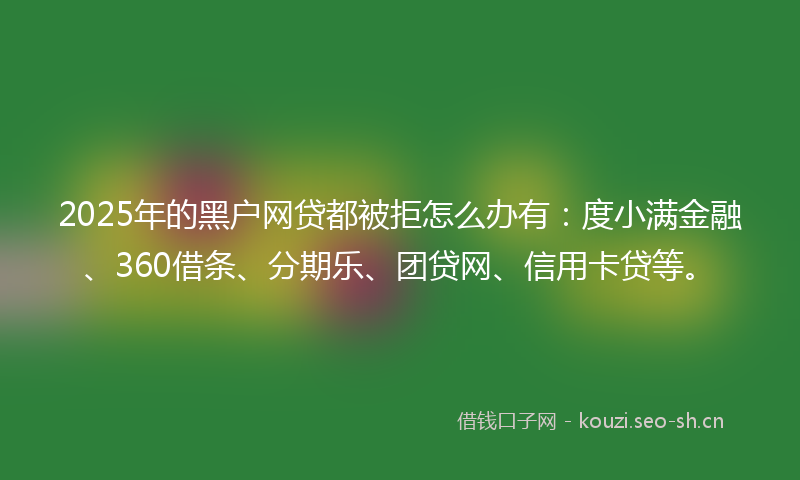 2025年的黑户网贷都被拒怎么办有：度小满金融、360借条、分期乐、团贷网、信用卡贷等。
