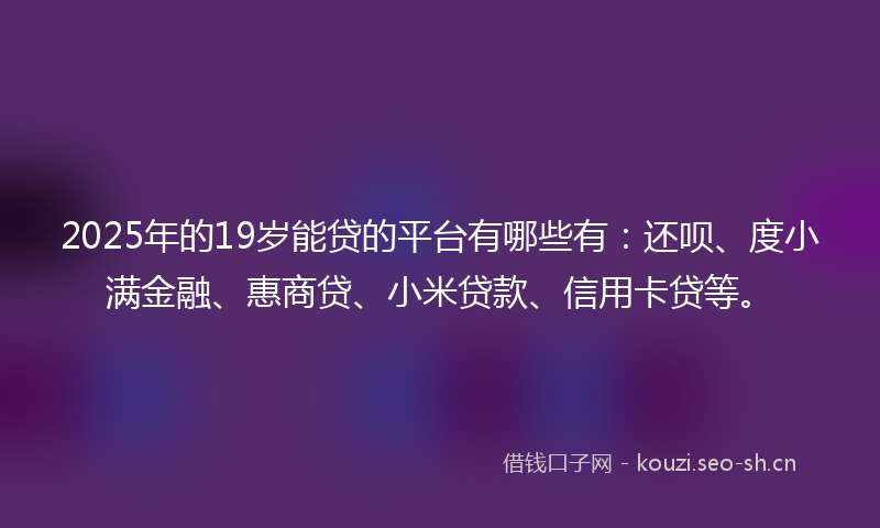 2025年的19岁能贷的平台有哪些有：还呗、度小满金融、惠商贷、小米贷款、信用卡贷等。