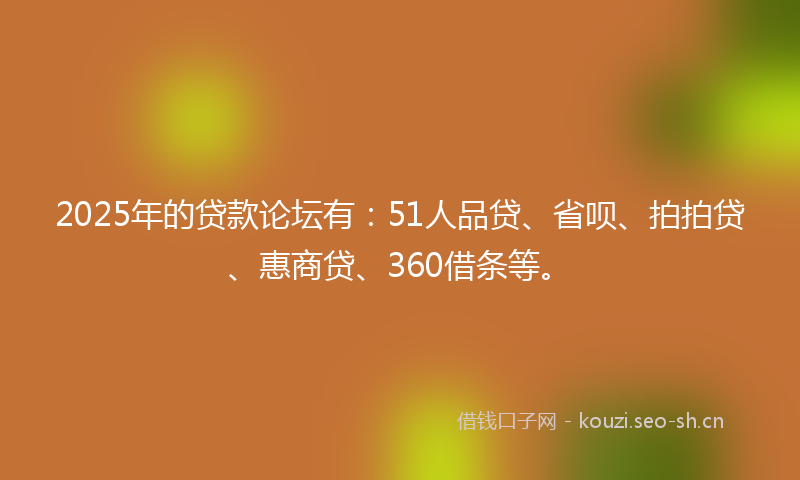 2025年的贷款论坛有：51人品贷、省呗、拍拍贷、惠商贷、360借条等。