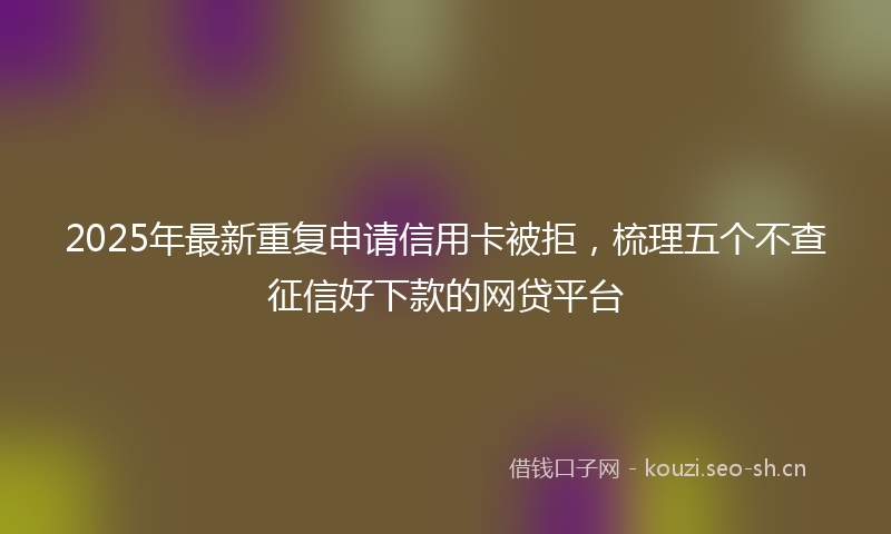 2025年最新重复申请信用卡被拒，梳理五个不查征信好下款的网贷平台