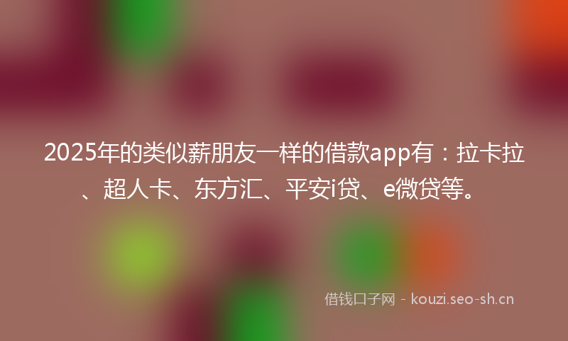 2025年的类似薪朋友一样的借款app有：拉卡拉、超人卡、东方汇、平安i贷、e微贷等。