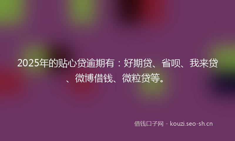 2025年的贴心贷逾期有：好期贷、省呗、我来贷、微博借钱、微粒贷等。
