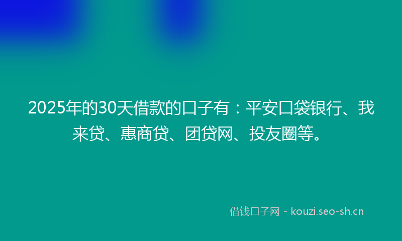 2025年的30天借款的口子有：平安口袋银行、我来贷、惠商贷、团贷网、投友圈等。