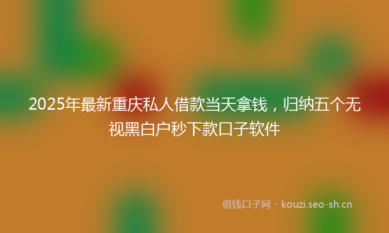 2025年最新重庆私人借款当天拿钱，归纳五个无视黑白户秒下款口子软件