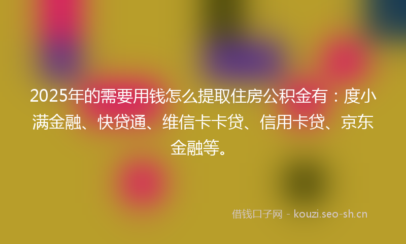 2025年的需要用钱怎么提取住房公积金有：度小满金融、快贷通、维信卡卡贷、信用卡贷、京东金融等。