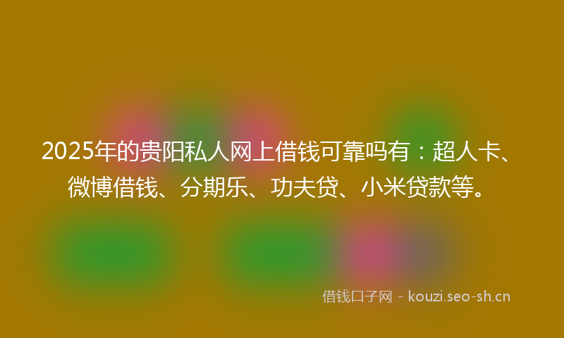 2025年的贵阳私人网上借钱可靠吗有：超人卡、微博借钱、分期乐、功夫贷、小米贷款等。