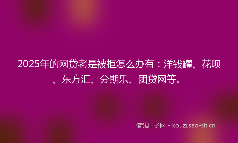 2025年的网贷老是被拒怎么办有：洋钱罐、花呗、东方汇、分期乐、团贷网等。
