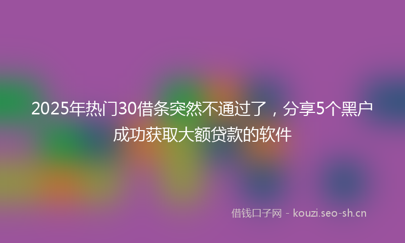 2025年热门30借条突然不通过了，分享5个黑户成功获取大额贷款的软件