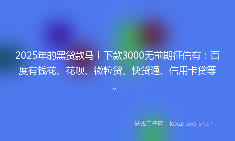2025年的黑贷款马上下款3000无前期征信有：百度有钱花、花呗、微粒贷、快贷通、信用卡贷等。
