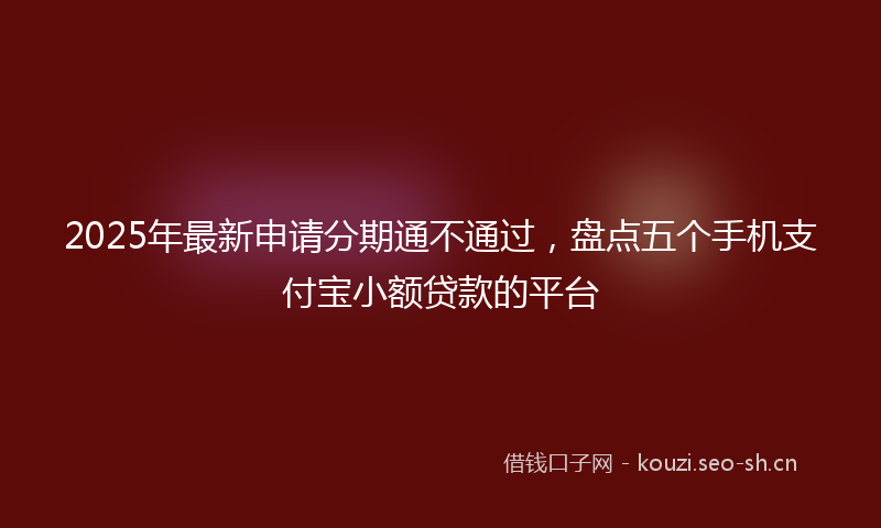 2025年最新申请分期通不通过，盘点五个手机支付宝小额贷款的平台