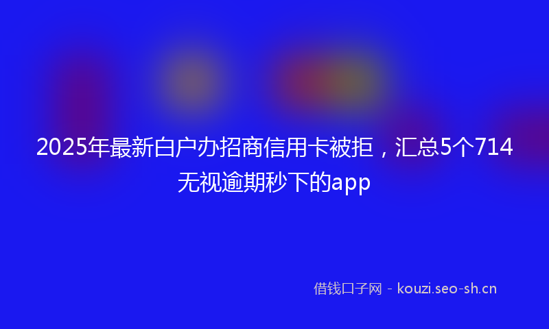 2025年最新白户办招商信用卡被拒，汇总5个714无视逾期秒下的app