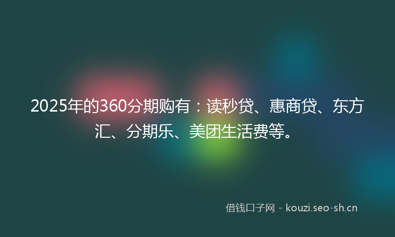 2025年的360分期购有：读秒贷、惠商贷、东方汇、分期乐、美团生活费等。