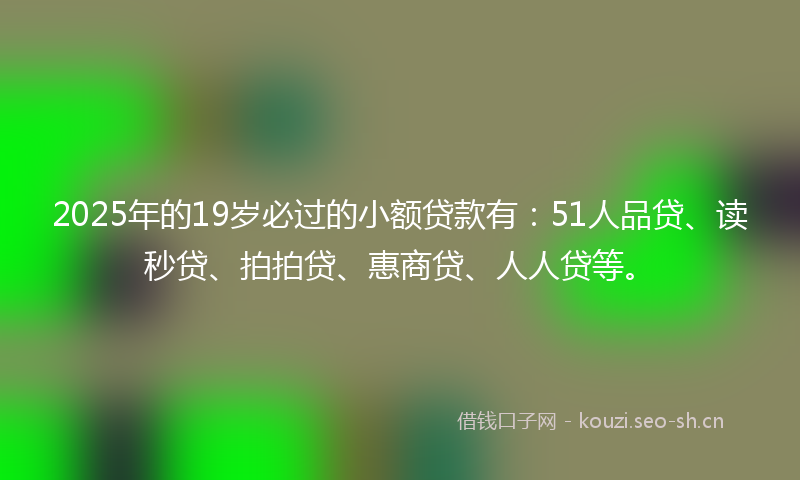2025年的19岁必过的小额贷款有：51人品贷、读秒贷、拍拍贷、惠商贷、人人贷等。