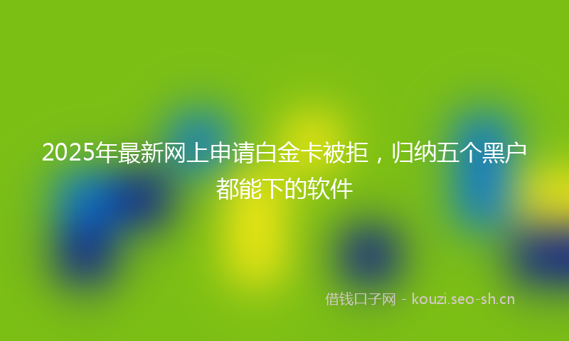 2025年最新网上申请白金卡被拒，归纳五个黑户都能下的软件