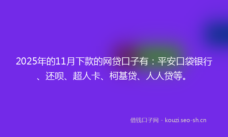 2025年的11月下款的网贷口子有：平安口袋银行、还呗、超人卡、柯基贷、人人贷等。