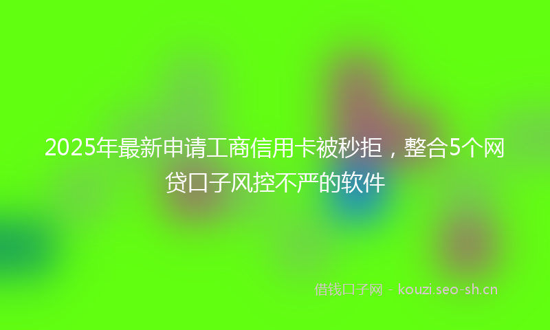 2025年最新申请工商信用卡被秒拒，整合5个网贷口子风控不严的软件