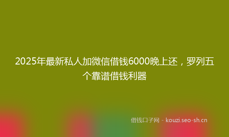 2025年最新私人加微信借钱6000晚上还，罗列五个靠谱借钱利器