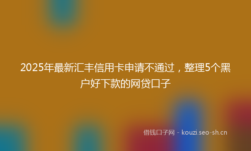 2025年最新汇丰信用卡申请不通过，整理5个黑户好下款的网贷口子