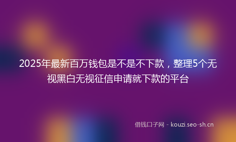 2025年最新百万钱包是不是不下款，整理5个无视黑白无视征信申请就下款的平台