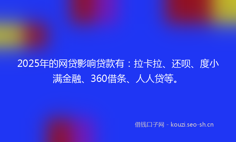 2025年的网贷影响贷款有：拉卡拉、还呗、度小满金融、360借条、人人贷等。