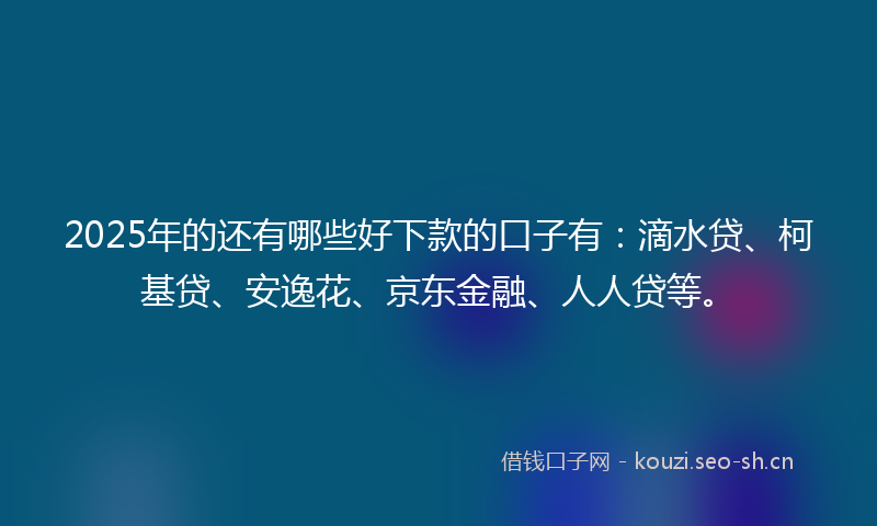 2025年的还有哪些好下款的口子有：滴水贷、柯基贷、安逸花、京东金融、人人贷等。
