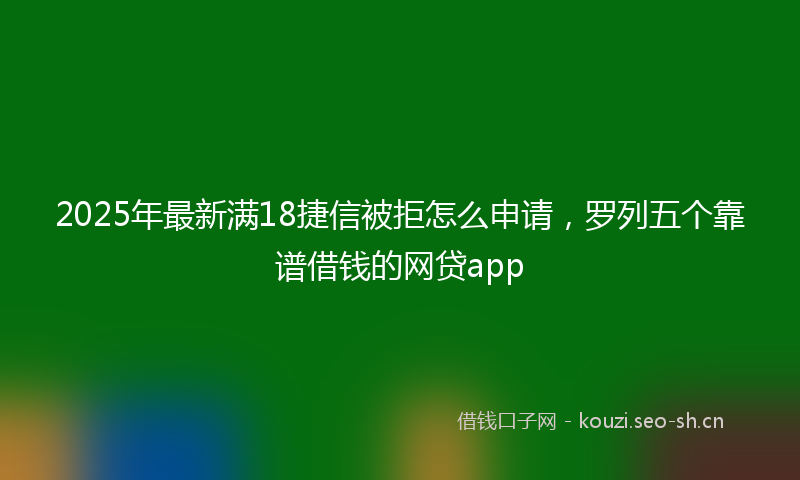 2025年最新满18捷信被拒怎么申请，罗列五个靠谱借钱的网贷app