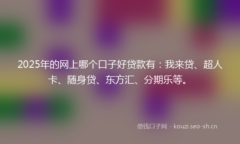 2025年的网上哪个口子好贷款有：我来贷、超人卡、随身贷、东方汇、分期乐等。