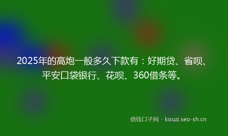 2025年的高炮一般多久下款有：好期贷、省呗、平安口袋银行、花呗、360借条等。
