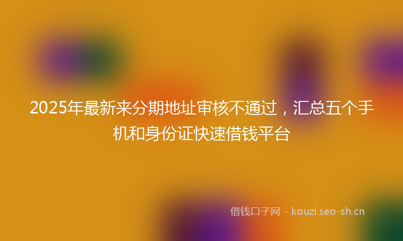 2025年最新来分期地址审核不通过，汇总五个手机和身份证快速借钱平台