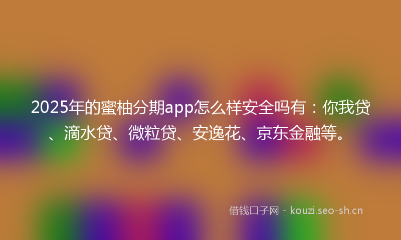 2025年的蜜柚分期app怎么样安全吗有：你我贷、滴水贷、微粒贷、安逸花、京东金融等。