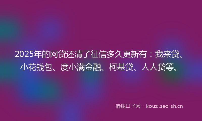 2025年的网贷还清了征信多久更新有：我来贷、小花钱包、度小满金融、柯基贷、人人贷等。