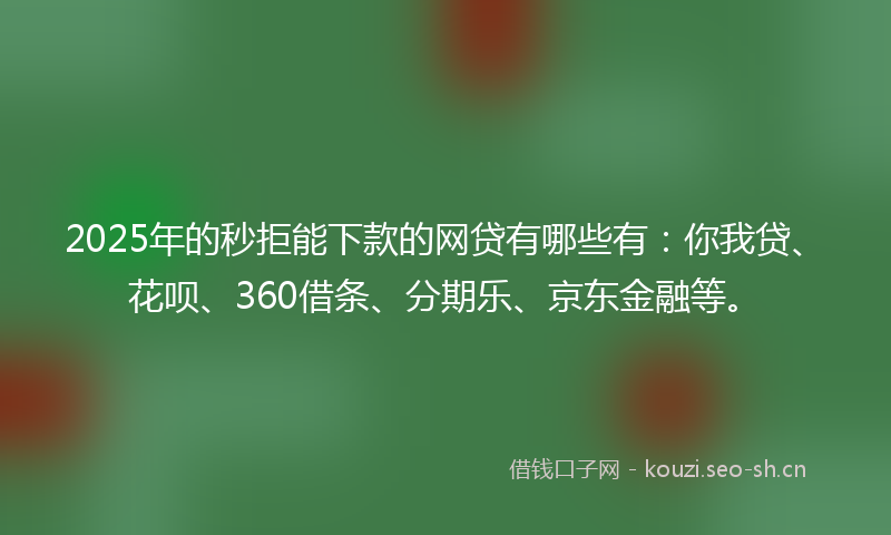 2025年的秒拒能下款的网贷有哪些有：你我贷、花呗、360借条、分期乐、京东金融等。