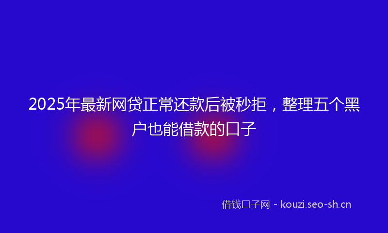 2025年最新网贷正常还款后被秒拒，整理五个黑户也能借款的口子