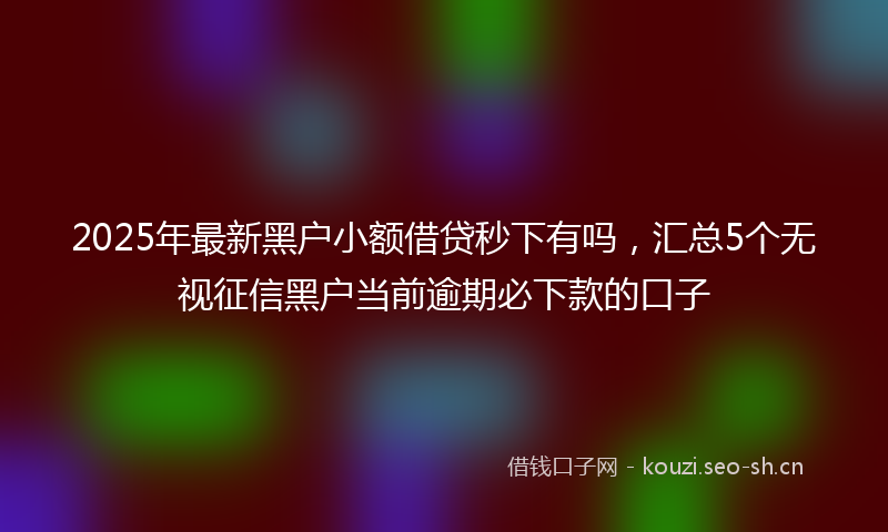 2025年最新黑户小额借贷秒下有吗，汇总5个无视征信黑户当前逾期必下款的口子