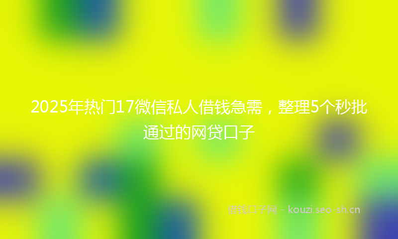 2025年热门17微信私人借钱急需，整理5个秒批通过的网贷口子