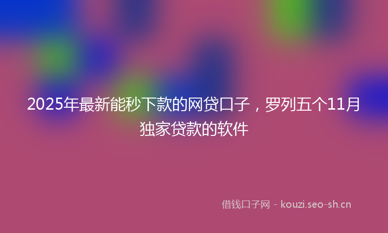 2025年最新能秒下款的网贷口子，罗列五个11月独家贷款的软件