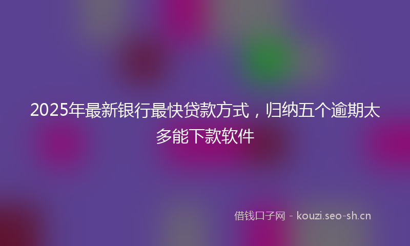 2025年最新银行最快贷款方式，归纳五个逾期太多能下款软件