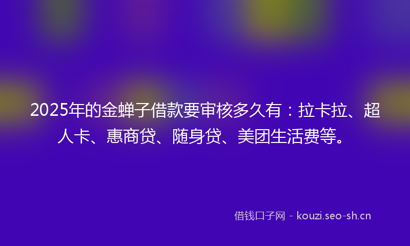 2025年的金蝉子借款要审核多久有：拉卡拉、超人卡、惠商贷、随身贷、美团生活费等。