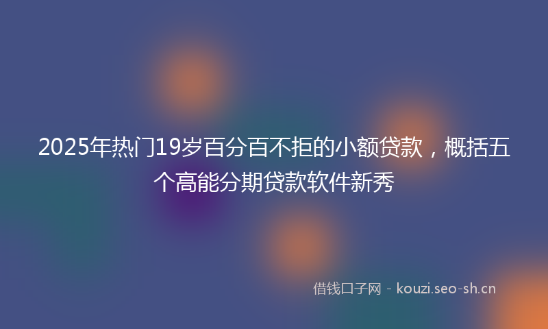 2025年热门19岁百分百不拒的小额贷款，概括五个高能分期贷款软件新秀