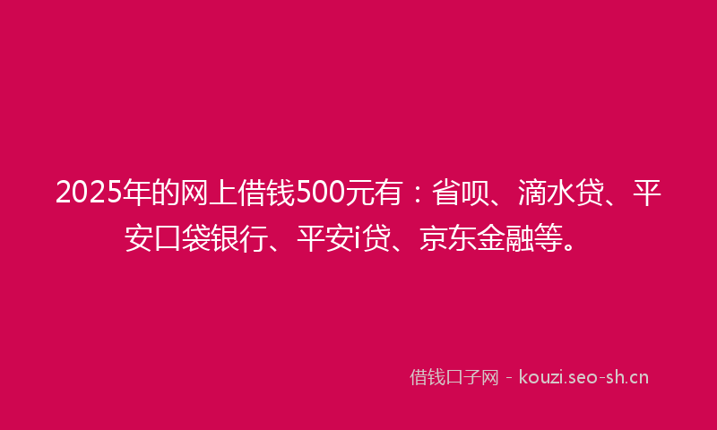 2025年的网上借钱500元有：省呗、滴水贷、平安口袋银行、平安i贷、京东金融等。