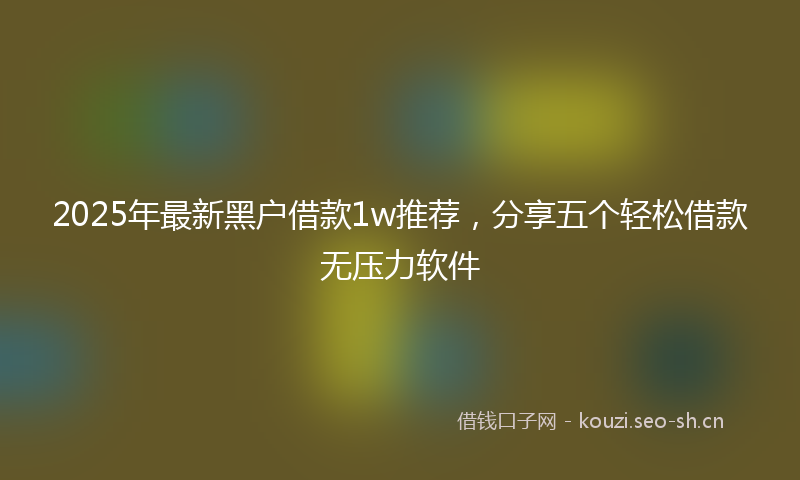 2025年最新黑户借款1w推荐，分享五个轻松借款无压力软件