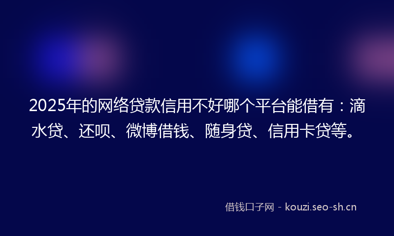 2025年的网络贷款信用不好哪个平台能借有：滴水贷、还呗、微博借钱、随身贷、信用卡贷等。