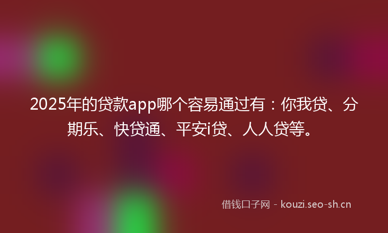 2025年的贷款app哪个容易通过有：你我贷、分期乐、快贷通、平安i贷、人人贷等。
