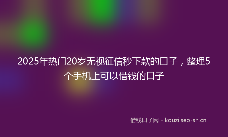 2025年热门20岁无视征信秒下款的口子，整理5个手机上可以借钱的口子