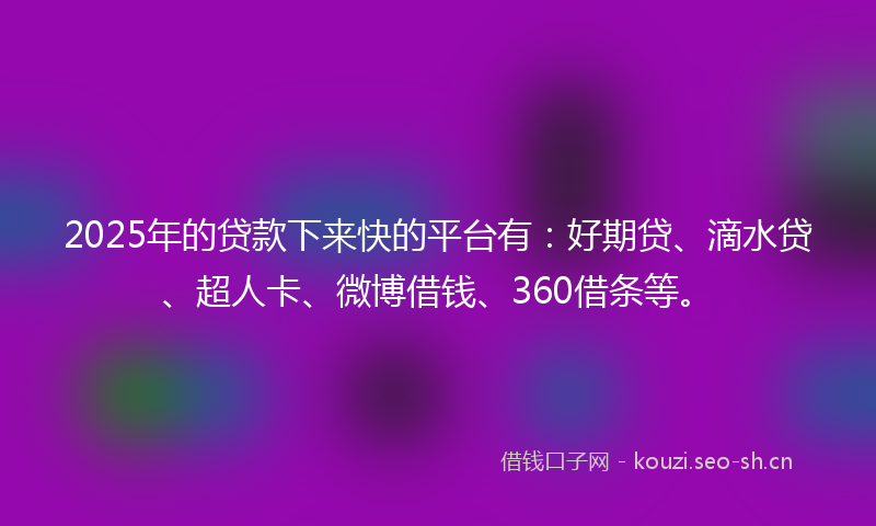 2025年的贷款下来快的平台有：好期贷、滴水贷、超人卡、微博借钱、360借条等。