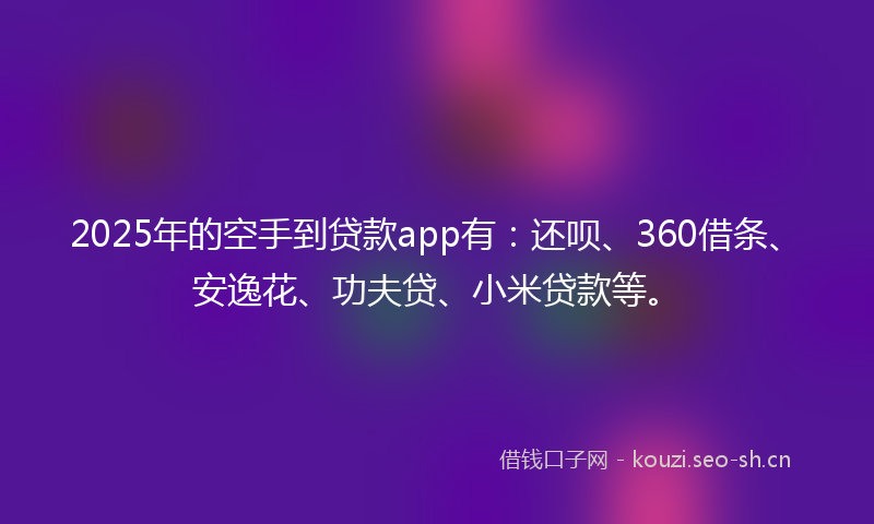 2025年的空手到贷款app有：还呗、360借条、安逸花、功夫贷、小米贷款等。