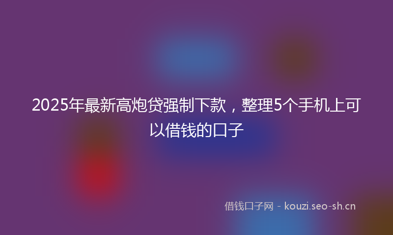 2025年最新高炮贷强制下款，整理5个手机上可以借钱的口子