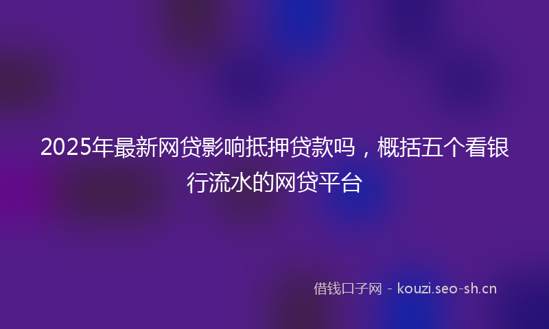2025年最新网贷影响抵押贷款吗，概括五个看银行流水的网贷平台