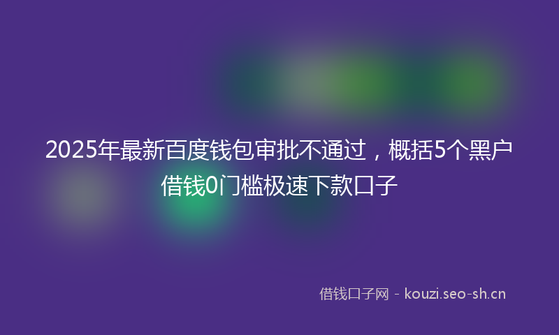 2025年最新百度钱包审批不通过，概括5个黑户借钱0门槛极速下款口子