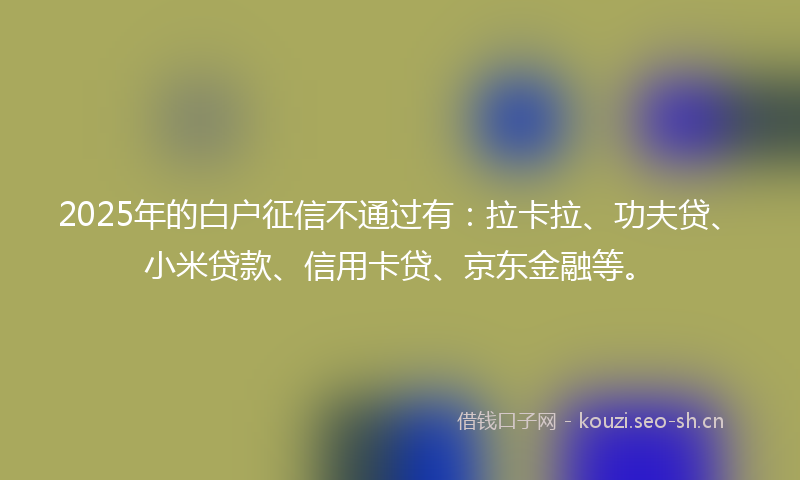2025年的白户征信不通过有：拉卡拉、功夫贷、小米贷款、信用卡贷、京东金融等。